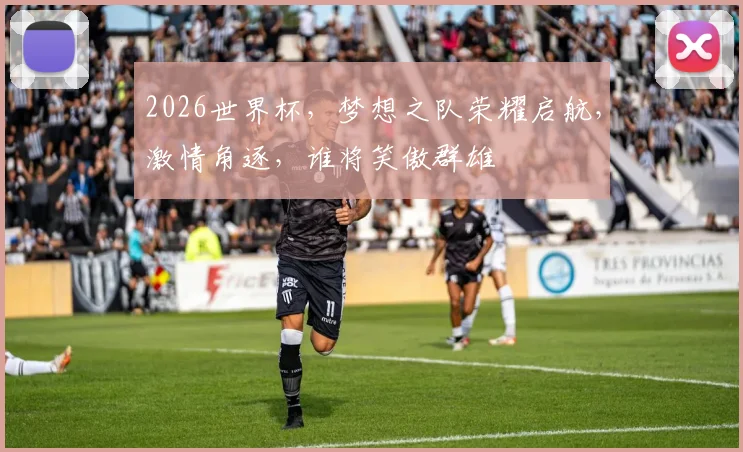 2026世界杯，梦想之队荣耀启航，激情角逐，谁将笑傲群雄