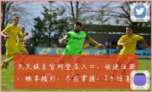 天天娱乐官网登录入口，快速注册，畅享精彩，尽在掌握，2个惊喜等你发现