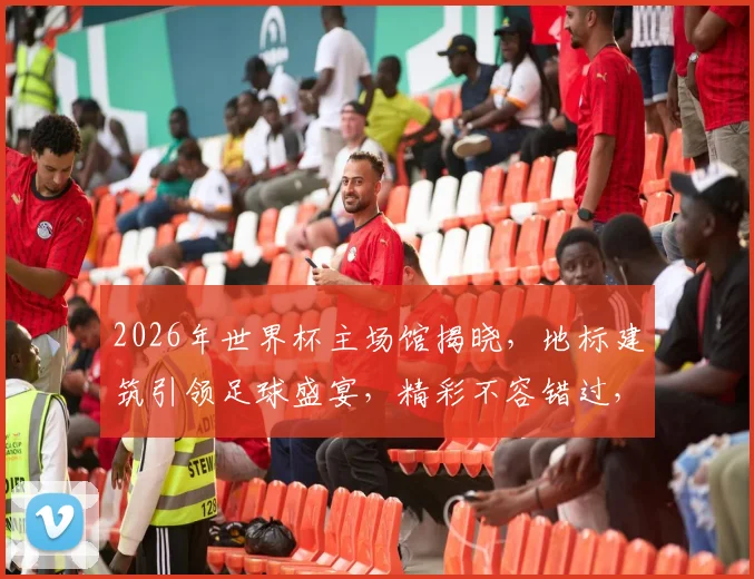 2026年世界杯主场馆揭晓，地标建筑引领足球盛宴，精彩不容错过，一睹为快