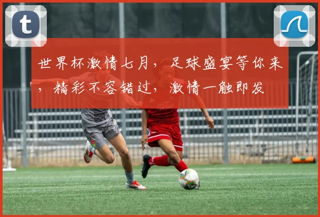 世界杯激情七月，足球盛宴等你来，精彩不容错过，激情一触即发