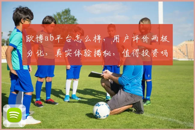 欧博ab平台怎么样，用户评价两极分化，真实体验揭秘，值得投资吗
