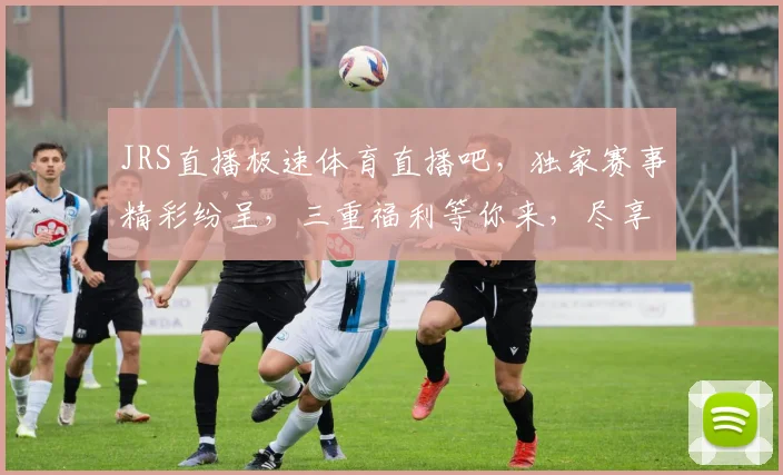 JRS直播极速体育直播吧，独家赛事精彩纷呈，三重福利等你来，尽享体育盛宴，不容错过