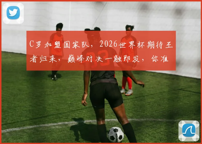 C罗加盟国家队，2026世界杯期待王者归来，巅峰对决一触即发，你准备好了吗