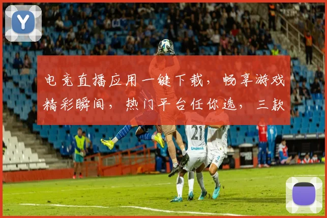 电竞直播应用一键下载，畅享游戏精彩瞬间，热门平台任你选，三款推荐，速来体验