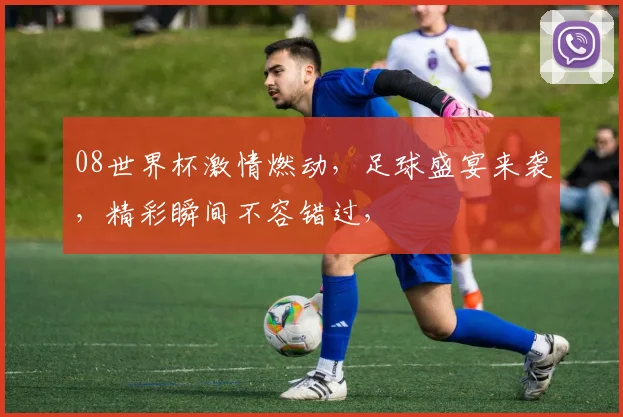 08世界杯激情燃动，足球盛宴来袭，精彩瞬间不容错过，