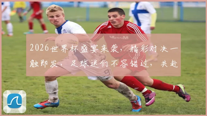 2026世界杯盛宴来袭，精彩对决一触即发，足球迷们不容错过，共赴激情盛宴