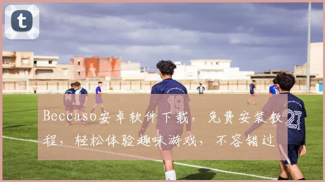 Beccaso安卓软件下载，免费安装教程，轻松体验趣味游戏，不容错过