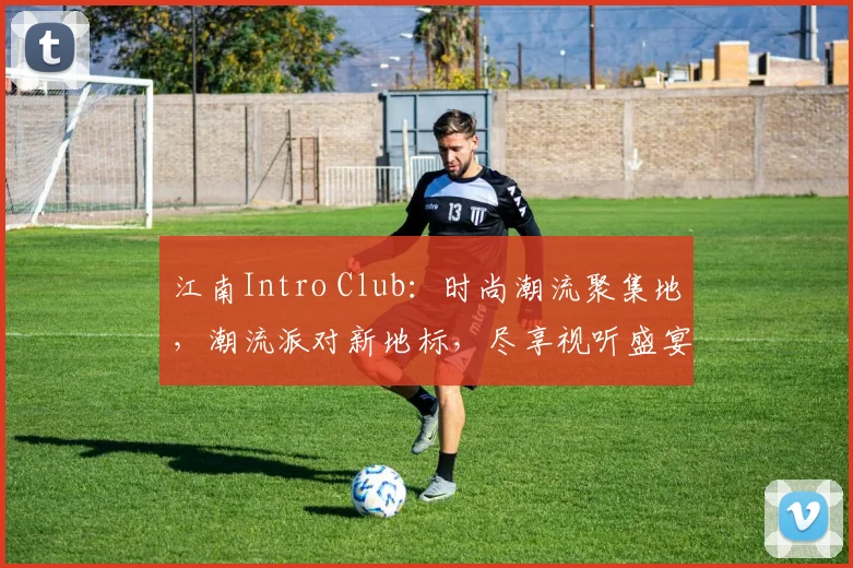 江南Intro Club：时尚潮流聚集地，潮流派对新地标，尽享视听盛宴，邂逅精彩人生