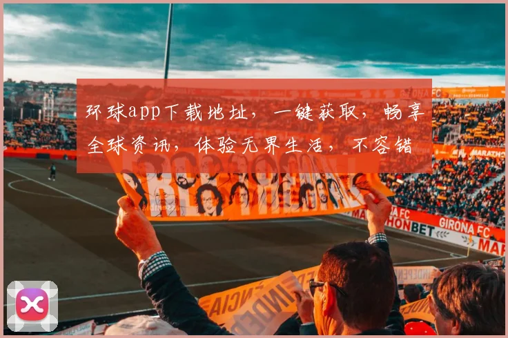 环球app下载地址，一键获取，畅享全球资讯，体验无界生活，不容错过