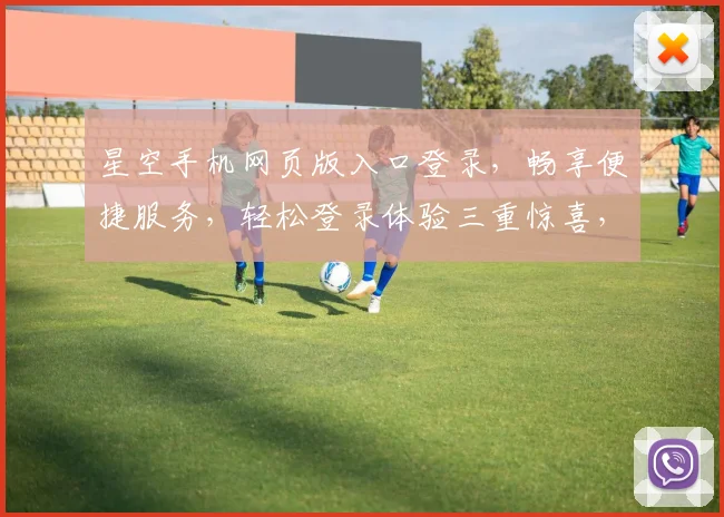 星空手机网页版入口登录，畅享便捷服务，轻松登录体验三重惊喜，不容错过
