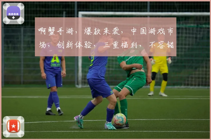 啊蟹手游，爆款来袭，中国游戏市场，创新体验，三重福利，不容错过，