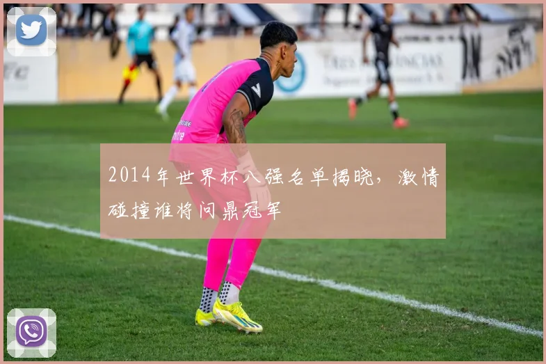 2014年世界杯八强名单揭晓，激情碰撞谁将问鼎冠军