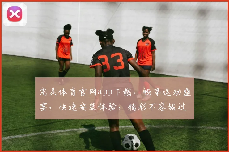 完美体育官网app下载，畅享运动盛宴，快速安装体验，精彩不容错过，两步即可