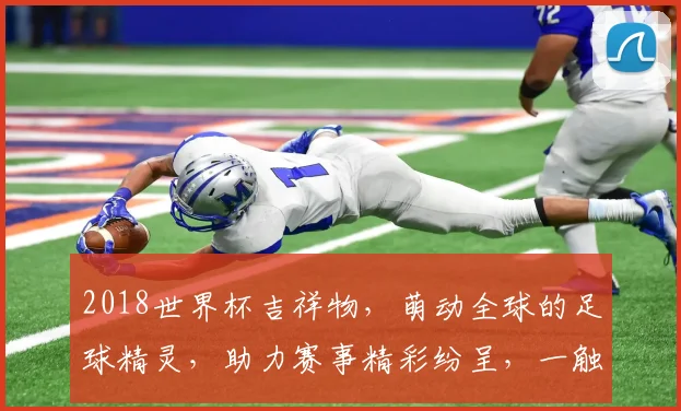 2018世界杯吉祥物，萌动全球的足球精灵，助力赛事精彩纷呈，一触即发