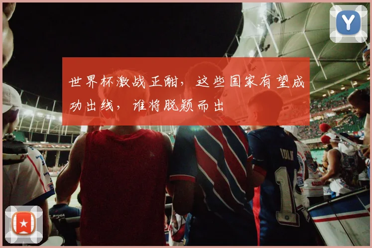 世界杯激战正酣，这些国家有望成功出线，谁将脱颖而出
