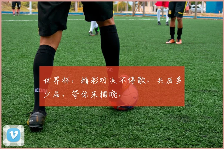 世界杯，精彩对决不停歇，共历多少届，等你来揭晓，