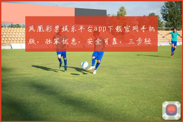 凤凰彩票娱乐平台app下载官网手机版，独家优惠，安全可靠，三步轻松下载，畅享娱乐盛宴，不容错过