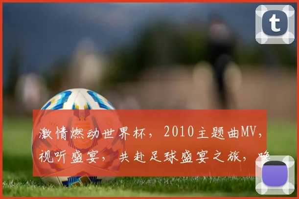 激情燃动世界杯，2010主题曲MV，视听盛宴，共赴足球盛宴之旅，唤醒热血青春